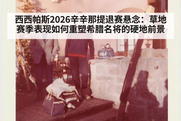 西西帕斯2026辛辛那提退赛悬念：草地赛季表现如何重塑希腊名将的硬地前景