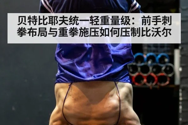 贝特比耶夫统一轻重量级：前手刺拳布局与重拳施压如何压制比沃尔