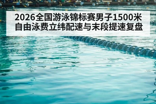 2026全国游泳锦标赛男子1500米自由泳费立纬配速与末段提速复盘