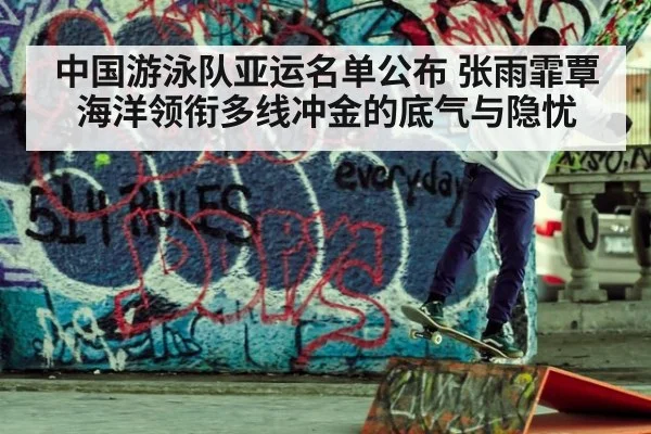 中国游泳队亚运名单公布 张雨霏覃海洋领衔多线冲金的底气与隐忧