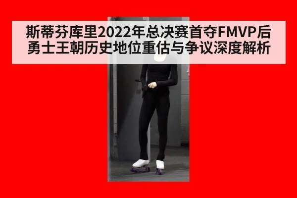 斯蒂芬库里2022年总决赛首夺FMVP后勇士王朝历史地位重估与争议深度解析